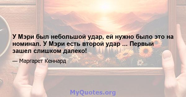 У Мэри был небольшой удар, ей нужно было это на номинал. У Мэри есть второй удар ... Первый зашел слишком далеко!