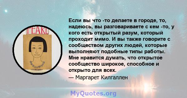 Если вы что -то делаете в городе, то, надеюсь, вы разговариваете с кем -то, у кого есть открытый разум, который проходит мимо. И вы также говорите с сообществом других людей, которые выполняют подобные типы работы. Мне