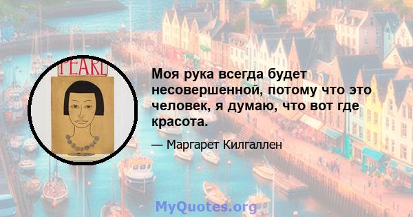 Моя рука всегда будет несовершенной, потому что это человек, я думаю, что вот где красота.