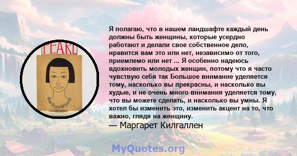 Я полагаю, что в нашем ландшафте каждый день должны быть женщины, которые усердно работают и делали свое собственное дело, нравится вам это или нет, независимо от того, приемлемо или нет ... Я особенно надеюсь