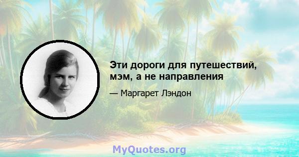 Эти дороги для путешествий, мэм, а не направления