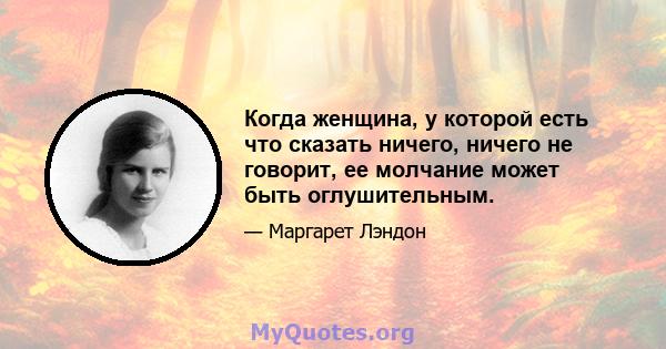 Когда женщина, у которой есть что сказать ничего, ничего не говорит, ее молчание может быть оглушительным.