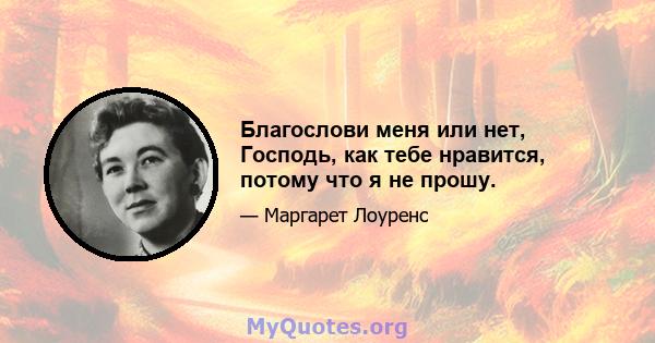 Благослови меня или нет, Господь, как тебе нравится, потому что я не прошу.