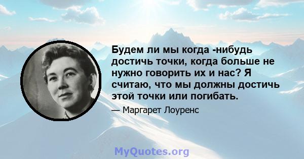 Будем ли мы когда -нибудь достичь точки, когда больше не нужно говорить их и нас? Я считаю, что мы должны достичь этой точки или погибать.