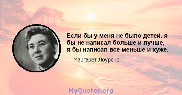 Если бы у меня не было детей, я бы не написал больше и лучше, я бы написал все меньше и хуже.