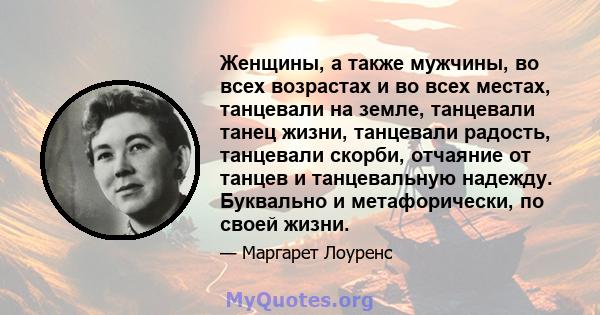 Женщины, а также мужчины, во всех возрастах и ​​во всех местах, танцевали на земле, танцевали танец жизни, танцевали радость, танцевали скорби, отчаяние от танцев и танцевальную надежду. Буквально и метафорически, по