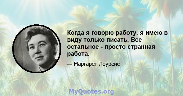 Когда я говорю работу, я имею в виду только писать. Все остальное - просто странная работа.