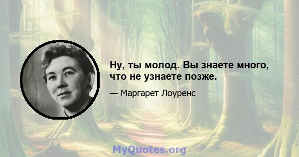 Ну, ты молод. Вы знаете много, что не узнаете позже.