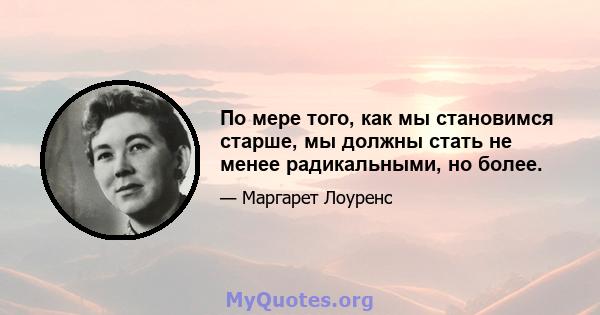 По мере того, как мы становимся старше, мы должны стать не менее радикальными, но более.