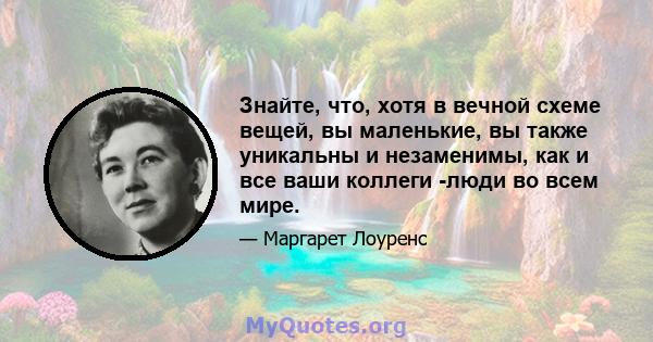 Знайте, что, хотя в вечной схеме вещей, вы маленькие, вы также уникальны и незаменимы, как и все ваши коллеги -люди во всем мире.