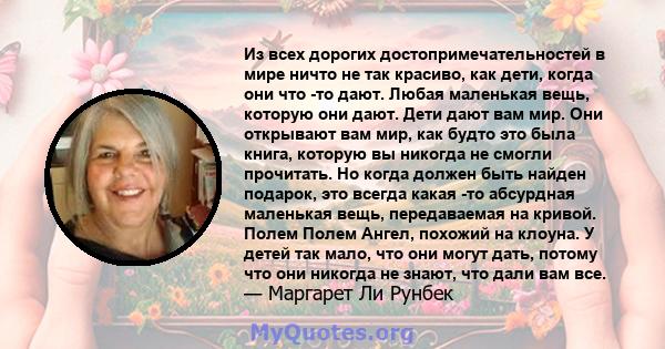 Из всех дорогих достопримечательностей в мире ничто не так красиво, как дети, когда они что -то дают. Любая маленькая вещь, которую они дают. Дети дают вам мир. Они открывают вам мир, как будто это была книга, которую