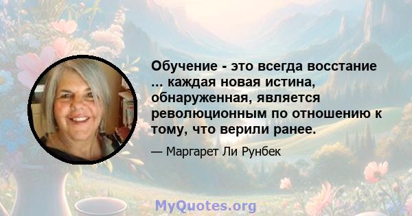 Обучение - это всегда восстание ... каждая новая истина, обнаруженная, является революционным по отношению к тому, что верили ранее.