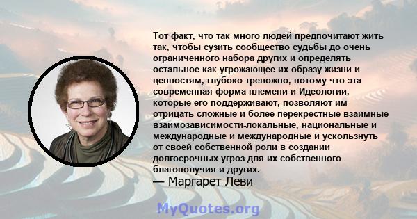 Тот факт, что так много людей предпочитают жить так, чтобы сузить сообщество судьбы до очень ограниченного набора других и определять остальное как угрожающее их образу жизни и ценностям, глубоко тревожно, потому что