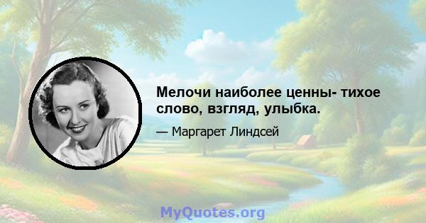 Мелочи наиболее ценны- тихое слово, взгляд, улыбка.