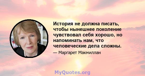 История не должна писать, чтобы нынешнее поколение чувствовал себя хорошо, но напоминать нам, что человеческие дела сложны.