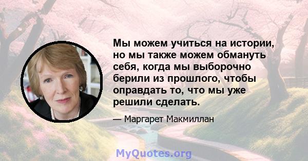 Мы можем учиться на истории, но мы также можем обмануть себя, когда мы выборочно берили из прошлого, чтобы оправдать то, что мы уже решили сделать.