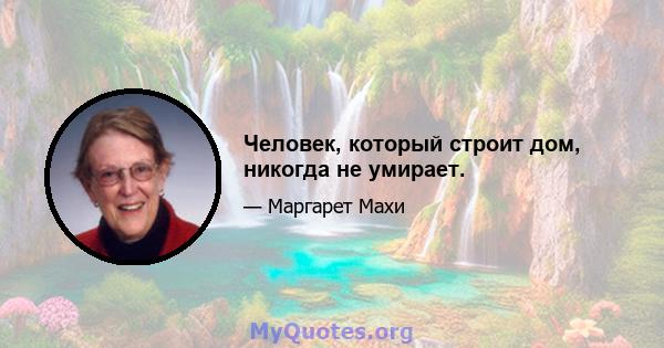 Человек, который строит дом, никогда не умирает.