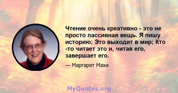 Чтение очень креативно - это не просто пассивная вещь. Я пишу историю; Это выходит в мир; Кто -то читает это и, читая его, завершает его.