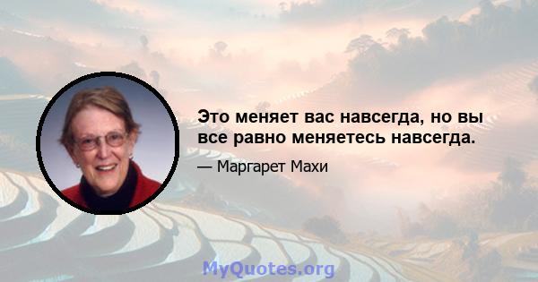 Это меняет вас навсегда, но вы все равно меняетесь навсегда.