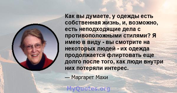 Как вы думаете, у одежды есть собственная жизнь, и, возможно, есть неподходящие дела с противоположными стилями? Я имею в виду - вы смотрите на некоторых людей - их одежда продолжается флиртовать еще долго после того,