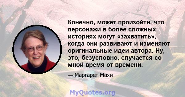 Конечно, может произойти, что персонажи в более сложных историях могут «захватить», когда они развивают и изменяют оригинальные идеи автора. Ну, это, безусловно, случается со мной время от времени.