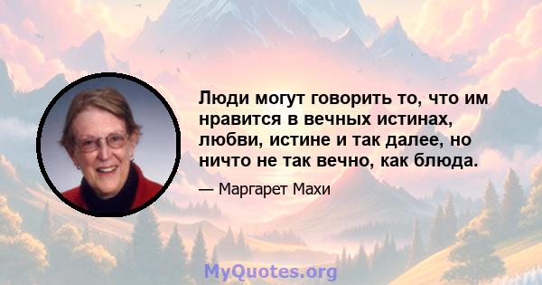 Люди могут говорить то, что им нравится в вечных истинах, любви, истине и так далее, но ничто не так вечно, как блюда.