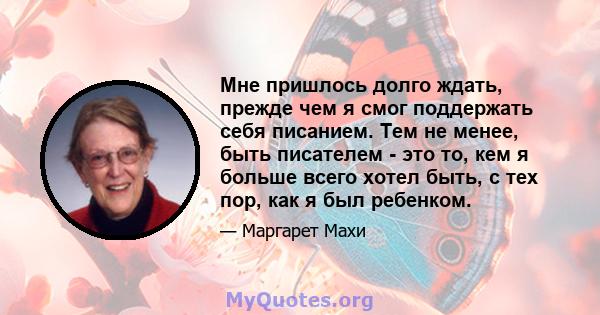 Мне пришлось долго ждать, прежде чем я смог поддержать себя писанием. Тем не менее, быть писателем - это то, кем я больше всего хотел быть, с тех пор, как я был ребенком.