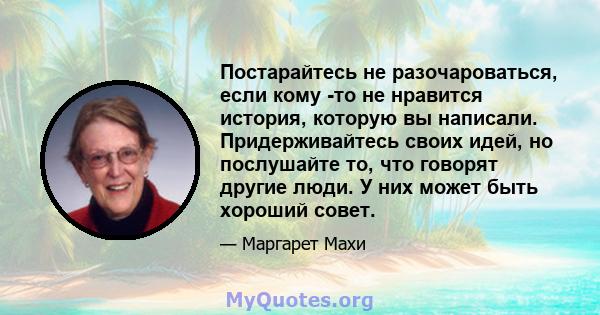 Постарайтесь не разочароваться, если кому -то не нравится история, которую вы написали. Придерживайтесь своих идей, но послушайте то, что говорят другие люди. У них может быть хороший совет.