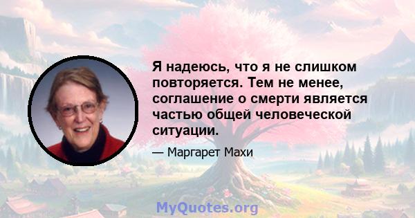 Я надеюсь, что я не слишком повторяется. Тем не менее, соглашение о смерти является частью общей человеческой ситуации.