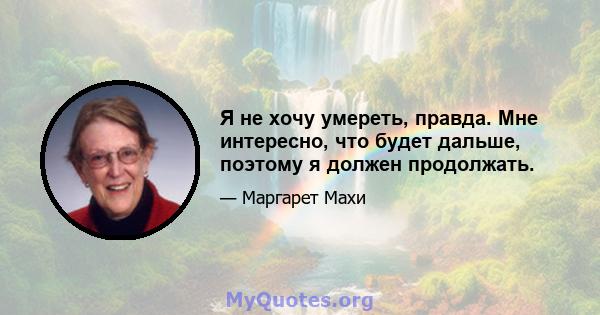 Я не хочу умереть, правда. Мне интересно, что будет дальше, поэтому я должен продолжать.