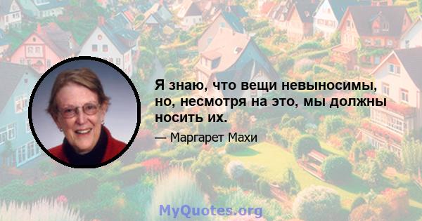 Я знаю, что вещи невыносимы, но, несмотря на это, мы должны носить их.