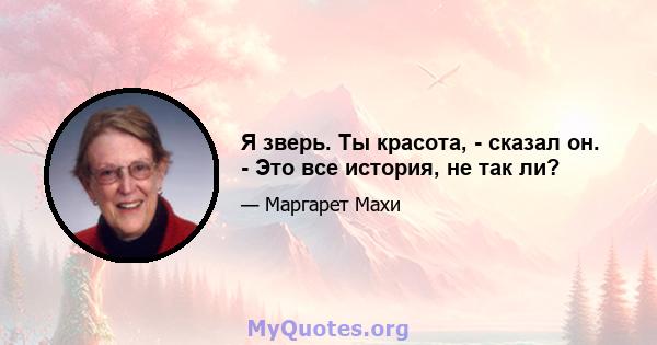 Я зверь. Ты красота, - сказал он. - Это все история, не так ли?