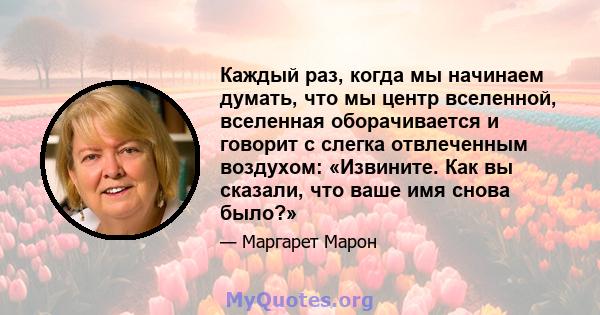 Каждый раз, когда мы начинаем думать, что мы центр вселенной, вселенная оборачивается и говорит с слегка отвлеченным воздухом: «Извините. Как вы сказали, что ваше имя снова было?»