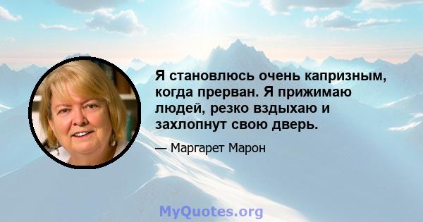 Я становлюсь очень капризным, когда прерван. Я прижимаю людей, резко вздыхаю и захлопнут свою дверь.