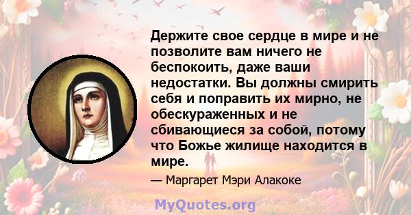 Держите свое сердце в мире и не позволите вам ничего не беспокоить, даже ваши недостатки. Вы должны смирить себя и поправить их мирно, не обескураженных и не сбивающиеся за собой, потому что Божье жилище находится в