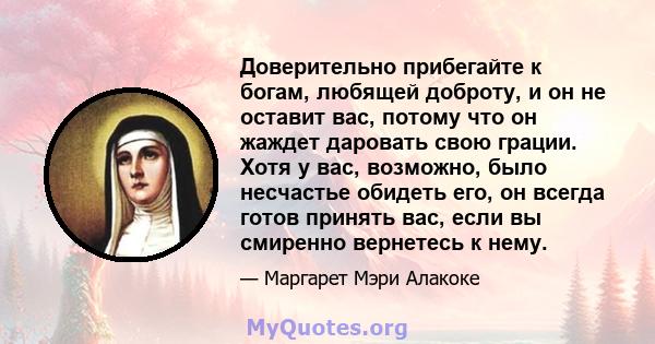 Доверительно прибегайте к богам, любящей доброту, и он не оставит вас, потому что он жаждет даровать свою грации. Хотя у вас, возможно, было несчастье обидеть его, он всегда готов принять вас, если вы смиренно вернетесь 