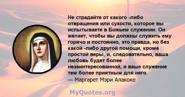 Не страдайте от какого -либо отвращения или сухости, которое вы испытываете в Божьем служении. Он желает, чтобы вы должны служить ему горячо и постоянно, это правда, но без какой -либо другой помощи, кроме простой веры, 