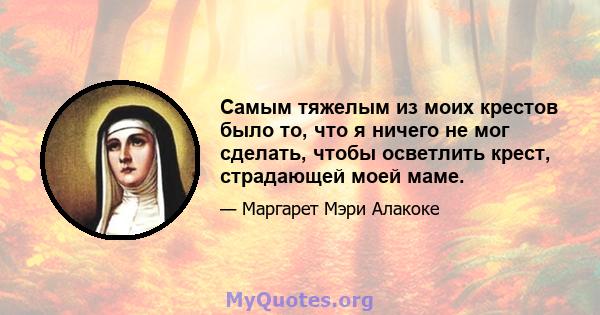 Самым тяжелым из моих крестов было то, что я ничего не мог сделать, чтобы осветлить крест, страдающей моей маме.