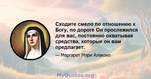 Сходите смело по отношению к Богу, по дороге Он прослежился для вас, постоянно охватывая средства, которые он вам предлагает.