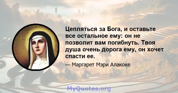 Цепляться за Бога, и оставьте все остальное ему: он не позволит вам погибнуть. Твоя душа очень дорога ему, он хочет спасти ее.