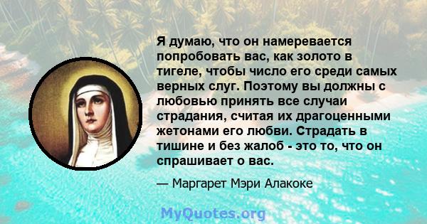 Я думаю, что он намеревается попробовать вас, как золото в тигеле, чтобы число его среди самых верных слуг. Поэтому вы должны с любовью принять все случаи страдания, считая их драгоценными жетонами его любви. Страдать в 