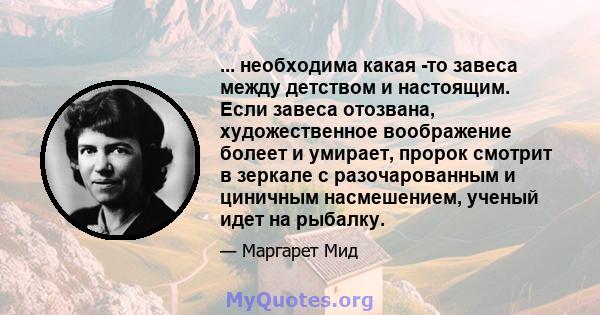 ... необходима какая -то завеса между детством и настоящим. Если завеса отозвана, художественное воображение болеет и умирает, пророк смотрит в зеркале с разочарованным и циничным насмешением, ученый идет на рыбалку.