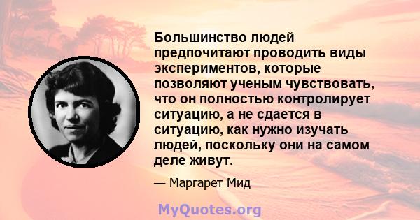 Большинство людей предпочитают проводить виды экспериментов, которые позволяют ученым чувствовать, что он полностью контролирует ситуацию, а не сдается в ситуацию, как нужно изучать людей, поскольку они на самом деле