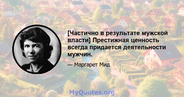 [Частично в результате мужской власти] Престижная ценность всегда придается деятельности мужчин.