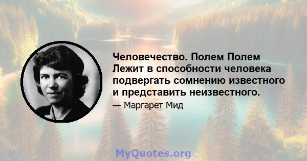 Человечество. Полем Полем Лежит в способности человека подвергать сомнению известного и представить неизвестного.