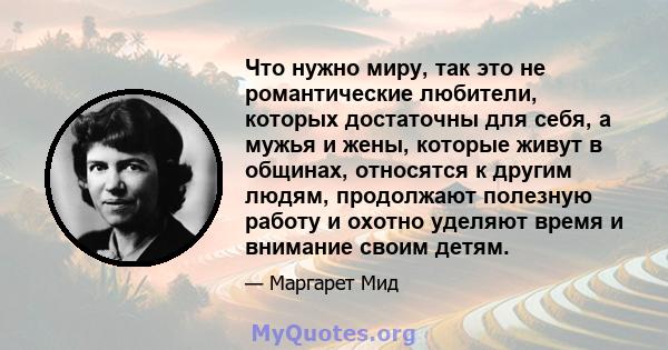 Что нужно миру, так это не романтические любители, которых достаточны для себя, а мужья и жены, которые живут в общинах, относятся к другим людям, продолжают полезную работу и охотно уделяют время и внимание своим детям.