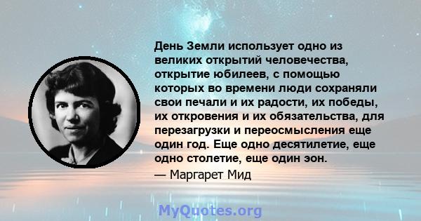 День Земли использует одно из великих открытий человечества, открытие юбилеев, с помощью которых во времени люди сохраняли свои печали и их радости, их победы, их откровения и их обязательства, для перезагрузки и