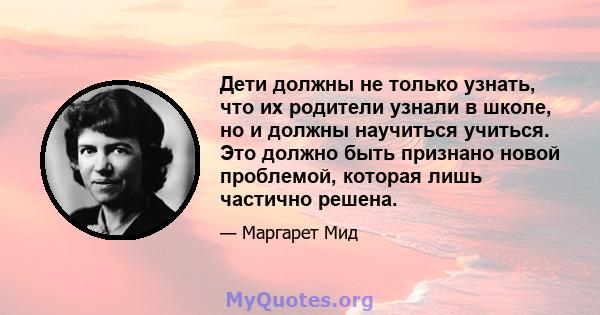 Дети должны не только узнать, что их родители узнали в школе, но и должны научиться учиться. Это должно быть признано новой проблемой, которая лишь частично решена.