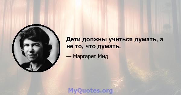 Дети должны учиться думать, а не то, что думать.