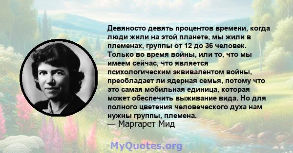 Девяносто девять процентов времени, когда люди жили на этой планете, мы жили в племенах, группы от 12 до 36 человек. Только во время войны, или то, что мы имеем сейчас, что является психологическим эквивалентом войны,